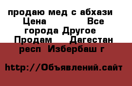 продаю мед с абхази › Цена ­ 10 000 - Все города Другое » Продам   . Дагестан респ.,Избербаш г.